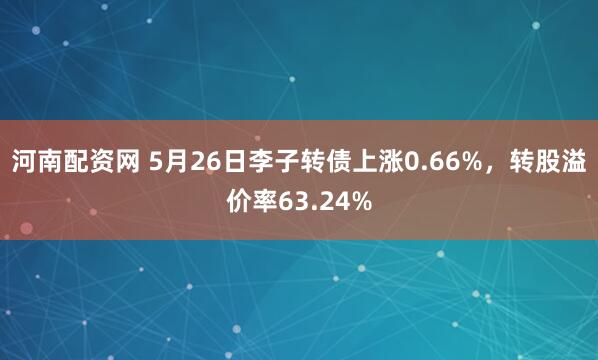 河南配资网 5月26日李子转债上涨0.66%，转股溢价率63.24%