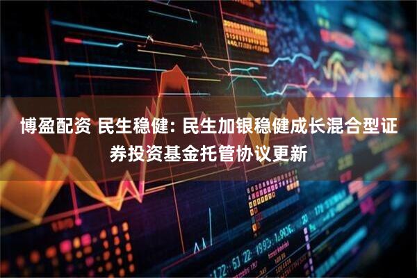 博盈配资 民生稳健: 民生加银稳健成长混合型证券投资基金托管协议更新