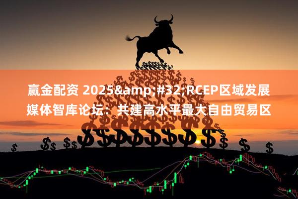 赢金配资 2025&#32;RCEP区域发展媒体智库论坛：共建高水平最大自由贸易区