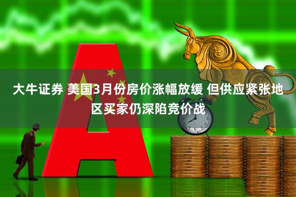大牛证券 美国3月份房价涨幅放缓 但供应紧张地区买家仍深陷竞价战