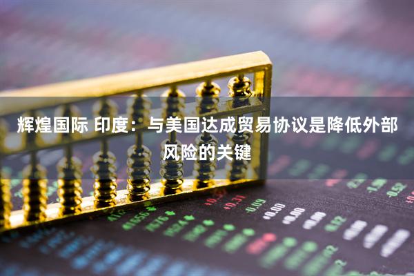 辉煌国际 印度：与美国达成贸易协议是降低外部风险的关键