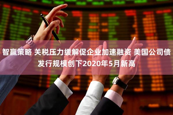 智赢策略 关税压力缓解促企业加速融资 美国公司债发行规模创下2020年5月新高