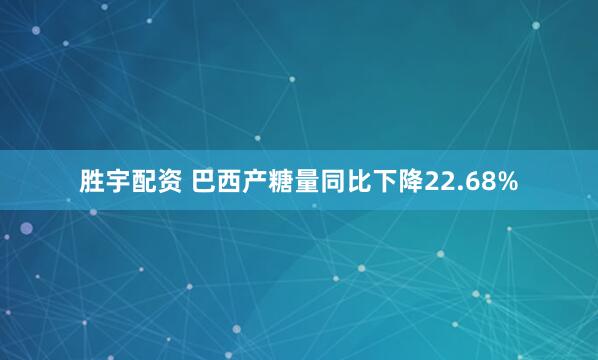 胜宇配资 巴西产糖量同比下降22.68%