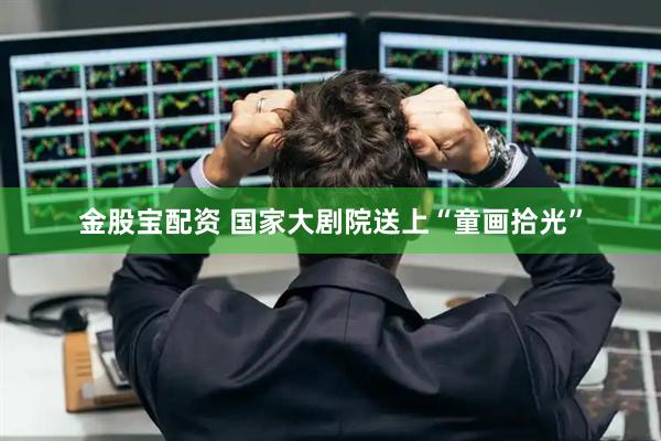 金股宝配资 国家大剧院送上“童画拾光”