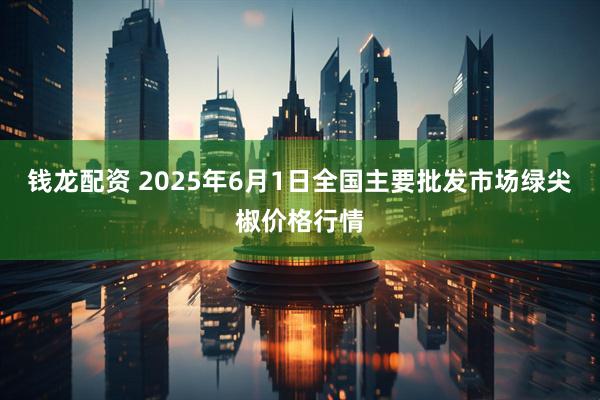 钱龙配资 2025年6月1日全国主要批发市场绿尖椒价格行情