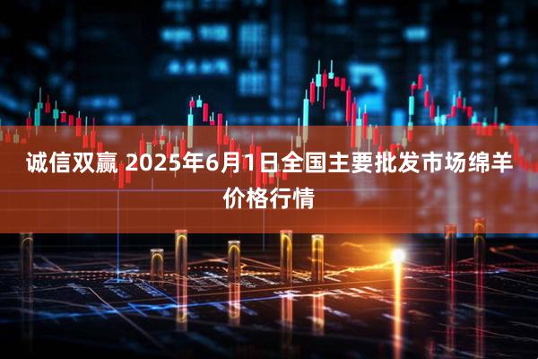 诚信双赢 2025年6月1日全国主要批发市场绵羊价格行情