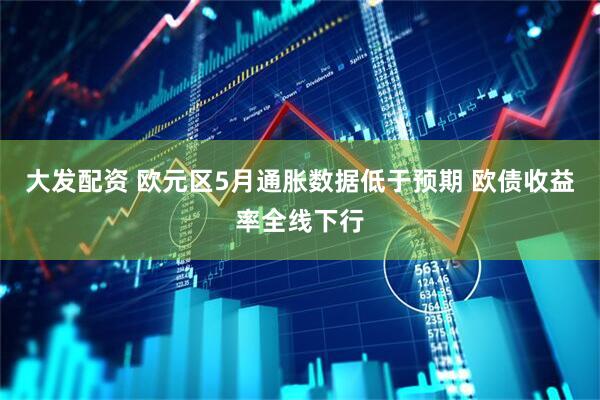 大发配资 欧元区5月通胀数据低于预期 欧债收益率全线下行