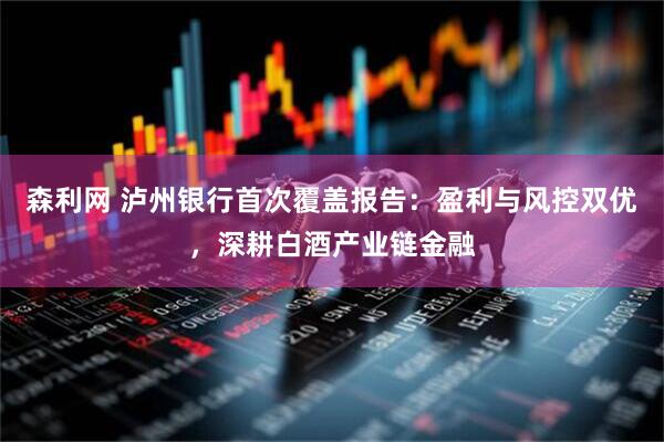 森利网 泸州银行首次覆盖报告：盈利与风控双优，深耕白酒产业链金融