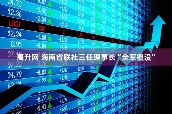 高升网 海南省联社三任理事长“全军覆没”