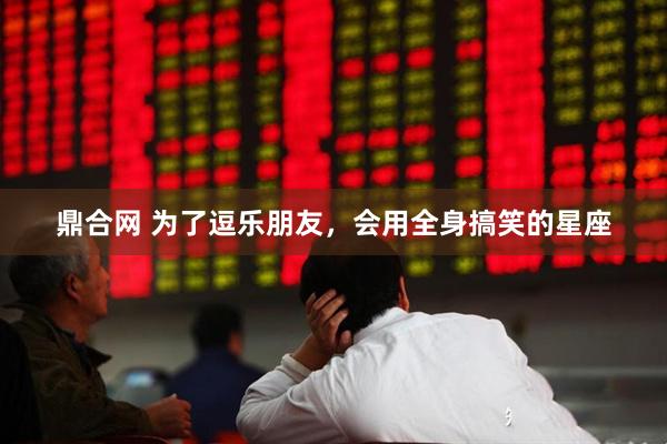 鼎合网 为了逗乐朋友，会用全身搞笑的星座