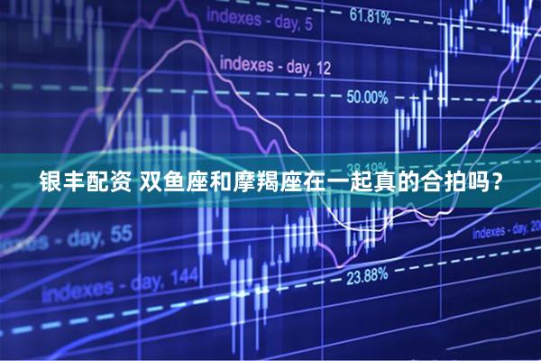 银丰配资 双鱼座和摩羯座在一起真的合拍吗？