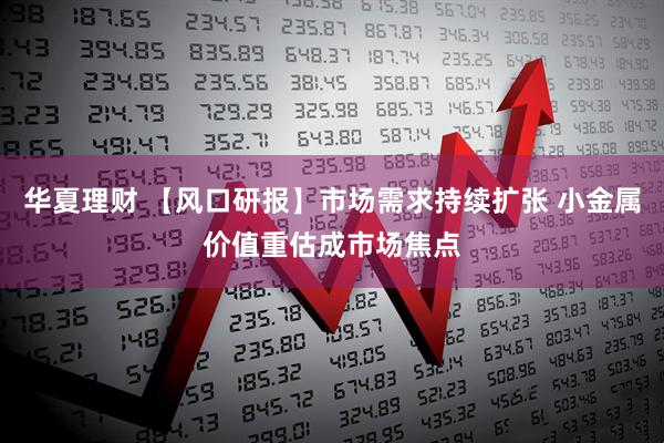华夏理财 【风口研报】市场需求持续扩张 小金属价值重估成市场焦点