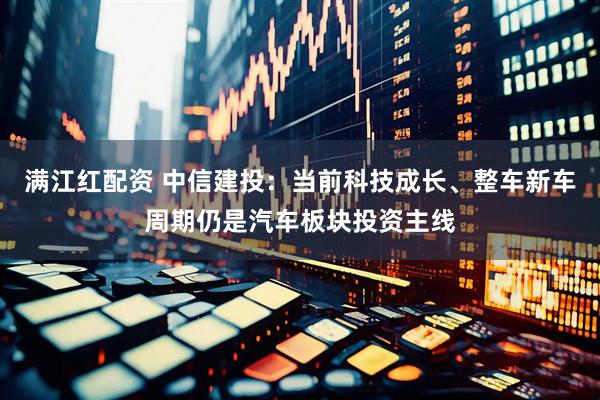 满江红配资 中信建投：当前科技成长、整车新车周期仍是汽车板块投资主线