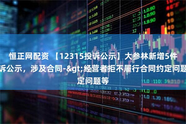 恒正网配资 【12315投诉公示】大参林新增5件投诉公示，涉及合同->经营者拒不履行合同约定问题等