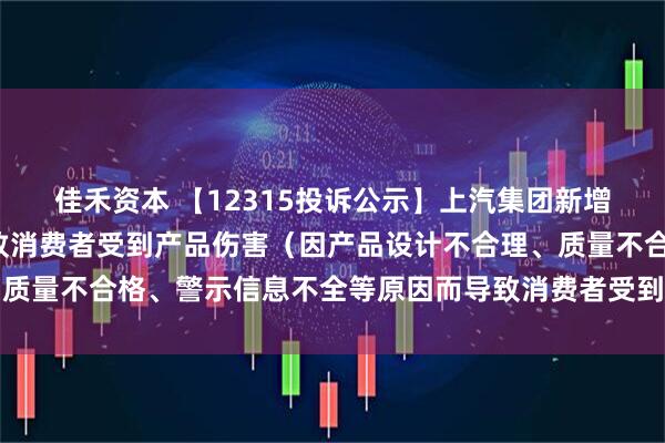佳禾资本 【12315投诉公示】上汽集团新增4件投诉公示，涉及导致消费者受到产品伤害（因产品设计不合理、质量不合格、警示信息不全等原因而导致消费者受到产品伤害）问题等