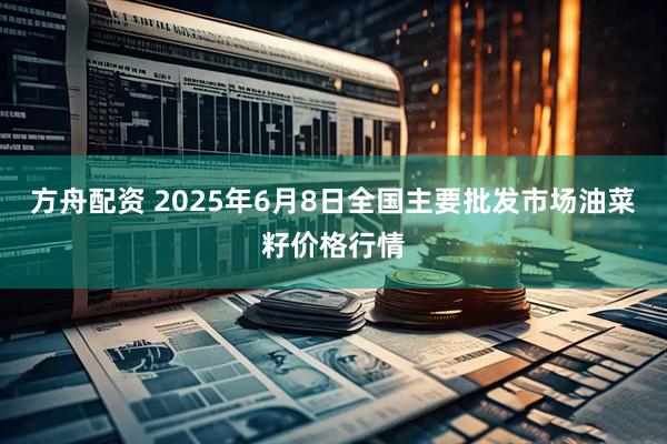 方舟配资 2025年6月8日全国主要批发市场油菜籽价格行情