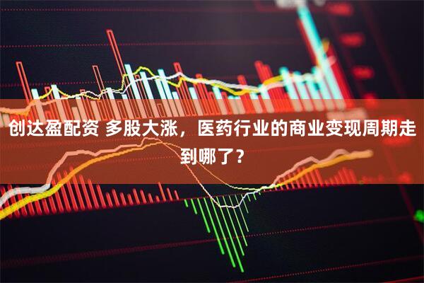 创达盈配资 多股大涨，医药行业的商业变现周期走到哪了？