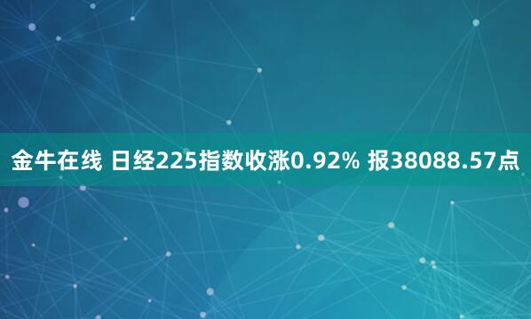 金牛在线 日经225指数收涨0.92% 报38088.57点
