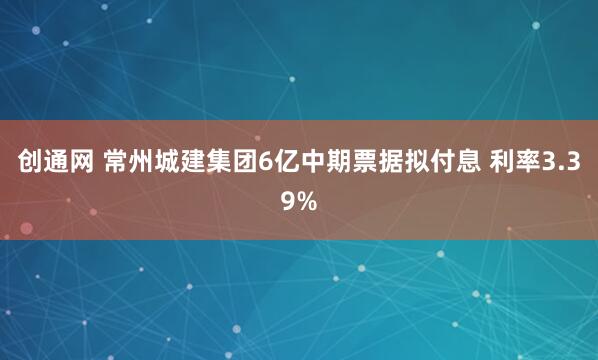 创通网 常州城建集团6亿中期票据拟付息 利率3.39%