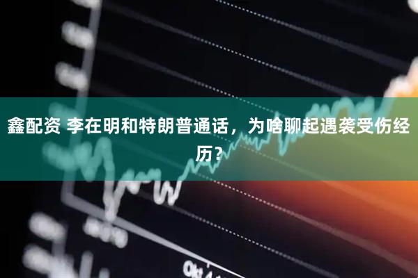 鑫配资 李在明和特朗普通话，为啥聊起遇袭受伤经历？