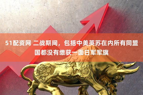 51配资网 二战期间，包括中美英苏在内所有同盟国都没有缴获一面日军军旗