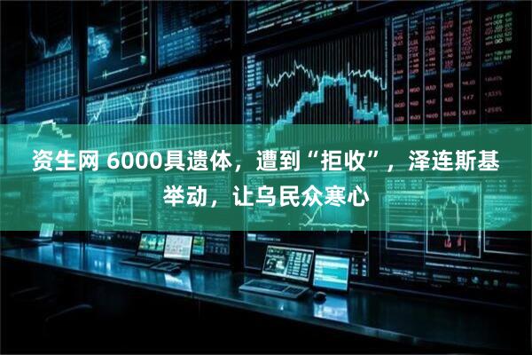 资生网 6000具遗体，遭到“拒收”，泽连斯基举动，让乌民众寒心