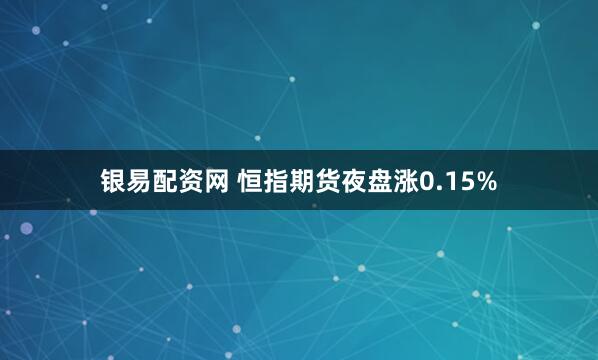 银易配资网 恒指期货夜盘涨0.15%