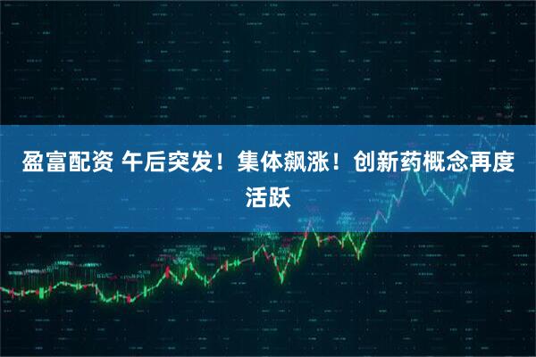 盈富配资 午后突发！集体飙涨！创新药概念再度活跃