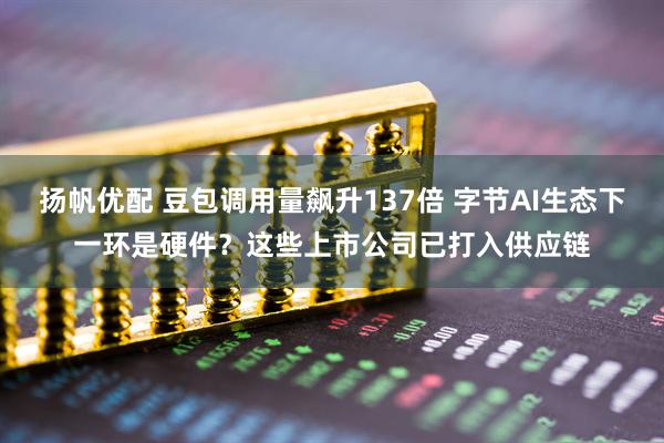 扬帆优配 豆包调用量飙升137倍 字节AI生态下一环是硬件？这些上市公司已打入供应链