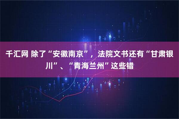 千汇网 除了“安徽南京”，法院文书还有“甘肃银川”、“青海兰州”这些错