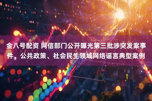 金八号配资 网信部门公开曝光第三批涉突发案事件、公共政策、社会民生领域网络谣言典型案例