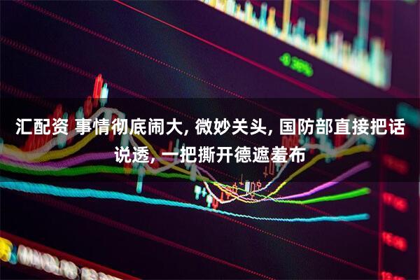 汇配资 事情彻底闹大, 微妙关头, 国防部直接把话说透, 一把撕开德遮羞布