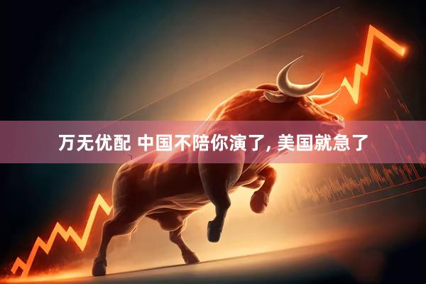 万无优配 中国不陪你演了, 美国就急了