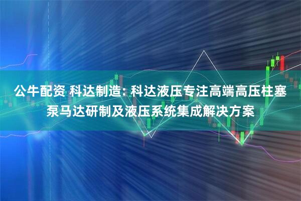 公牛配资 科达制造: 科达液压专注高端高压柱塞泵马达研制及液压系统集成解决方案