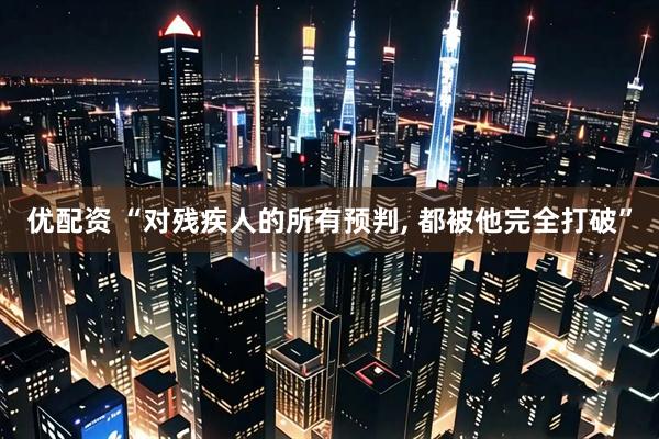 优配资 “对残疾人的所有预判, 都被他完全打破”