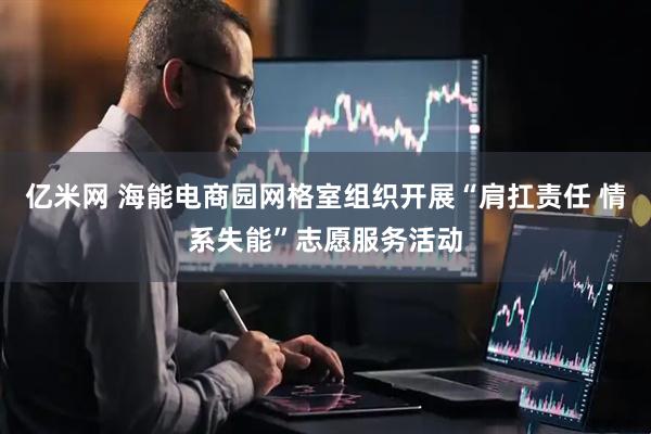亿米网 海能电商园网格室组织开展“肩扛责任 情系失能”志愿服务活动