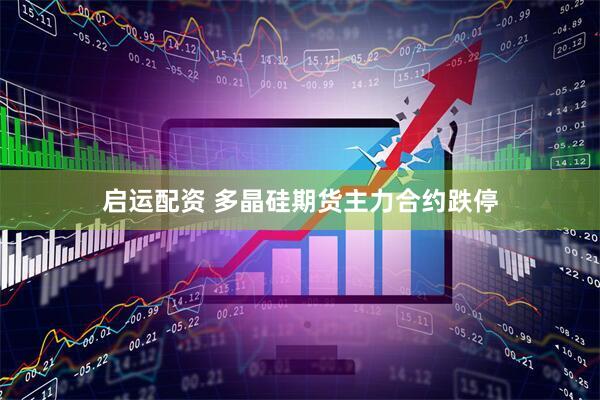 启运配资 多晶硅期货主力合约跌停