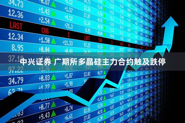 中兴证券 广期所多晶硅主力合约触及跌停