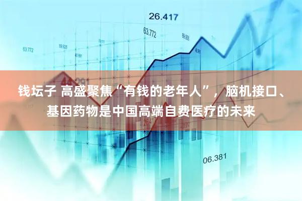 钱坛子 高盛聚焦“有钱的老年人”，脑机接口、基因药物是中国高端自费医疗的未来