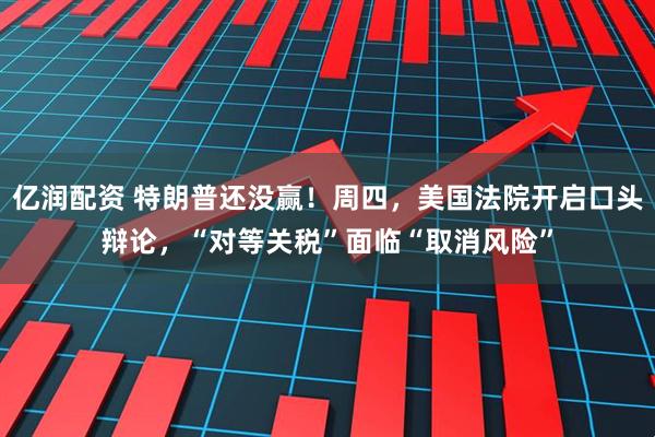 亿润配资 特朗普还没赢！周四，美国法院开启口头辩论，“对等关税”面临“取消风险”