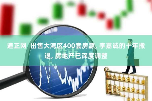 道正网  出售大湾区400套房源, 李嘉诚的十年撤退, 房地产已深度调整