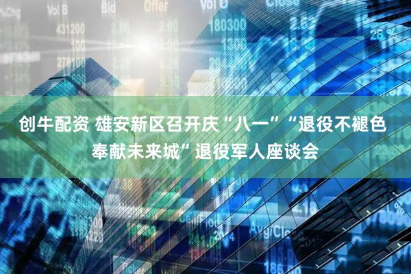 创牛配资 雄安新区召开庆“八一”“退役不褪色 奉献未来城”退役军人座谈会