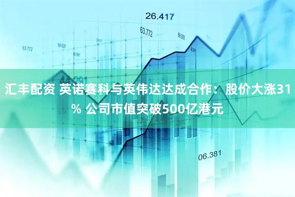 汇丰配资 英诺赛科与英伟达达成合作：股价大涨31% 公司市值突破500亿港元