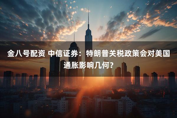 金八号配资 中信证券：特朗普关税政策会对美国通胀影响几何？