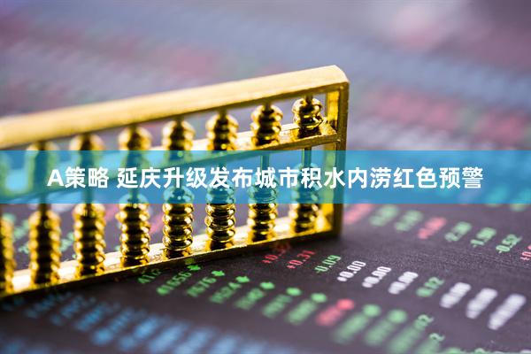 A策略 延庆升级发布城市积水内涝红色预警