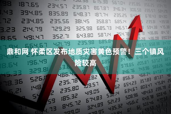 鼎和网 怀柔区发布地质灾害黄色预警！三个镇风险较高