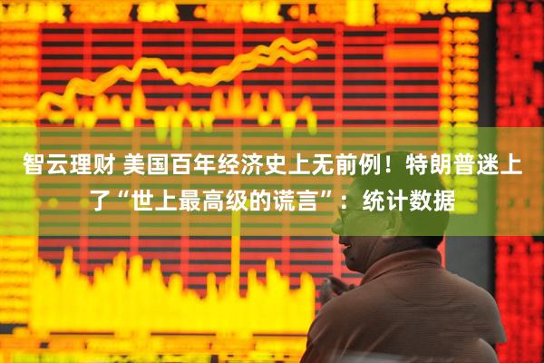 智云理财 美国百年经济史上无前例！特朗普迷上了“世上最高级的谎言”：统计数据