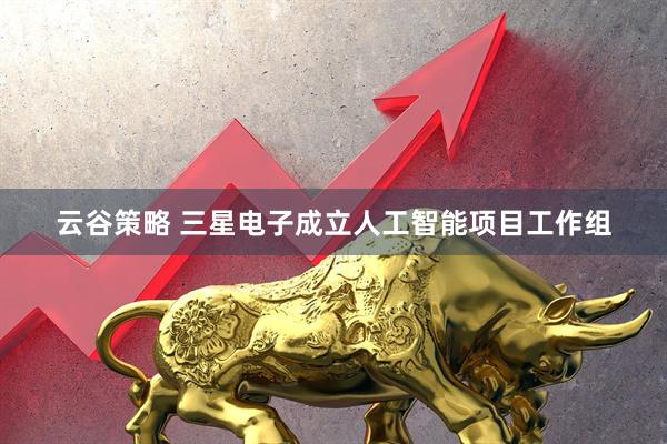 云谷策略 三星电子成立人工智能项目工作组