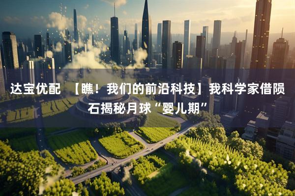 达宝优配  【瞧！我们的前沿科技】我科学家借陨石揭秘月球“婴儿期”