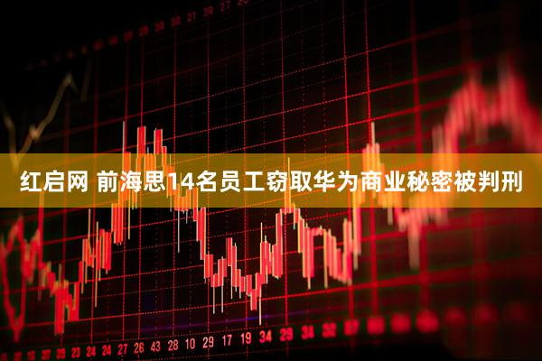 红启网 前海思14名员工窃取华为商业秘密被判刑